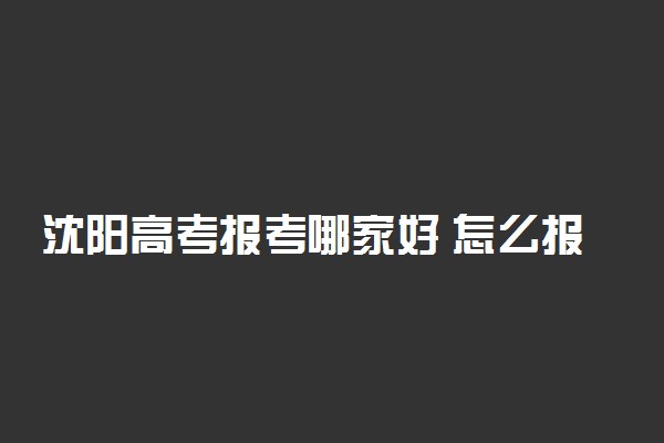 沈阳高考报考哪家好 怎么报考才好