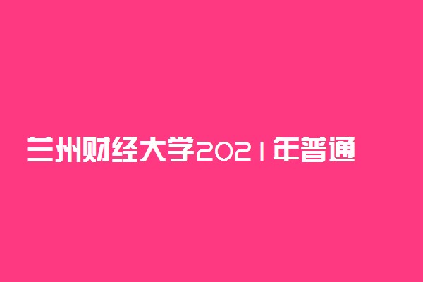 兰州财经大学2021年普通本科招生章程（含艺术类） 怎么录取