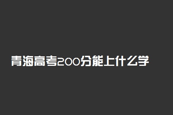 青海高考200分能上什么学校