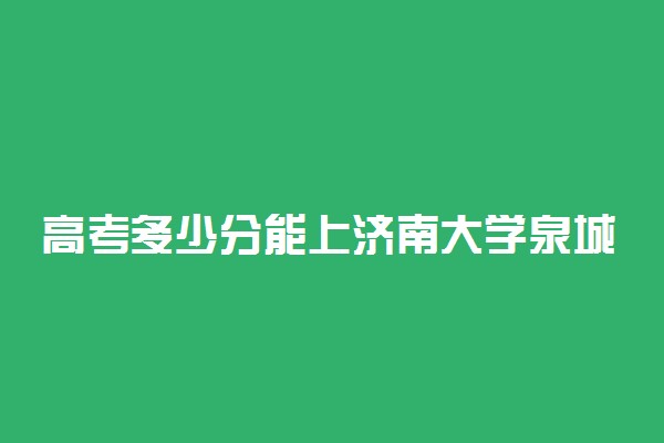 高考多少分能上济南大学泉城学院 2020录取分数线是多少