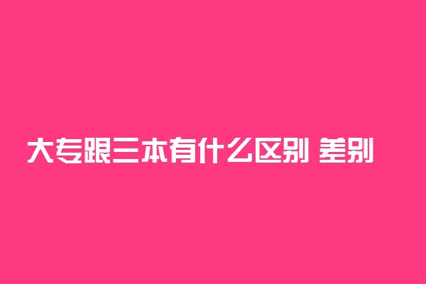 大专跟三本有什么区别 差别大不大