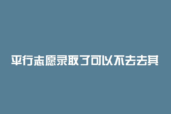 平行志愿录取了可以不去去其它学校吗