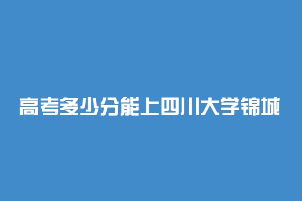 高考多少分能上四川大学锦城学院 2020录取分数线是多少