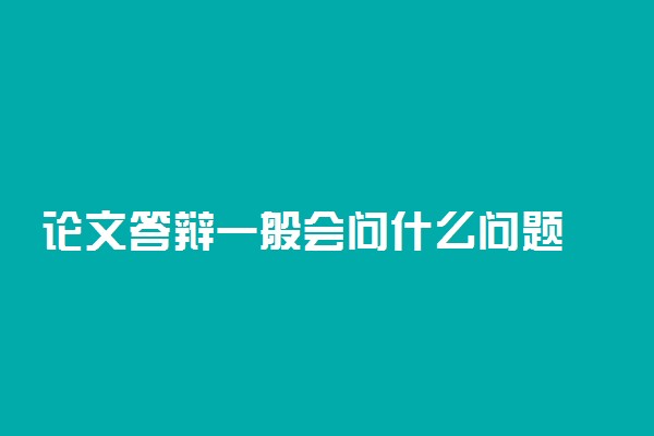 论文答辩一般会问什么问题 有哪些注意事项