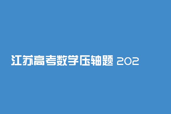 江苏高考数学压轴题 2021高考数学难度规律