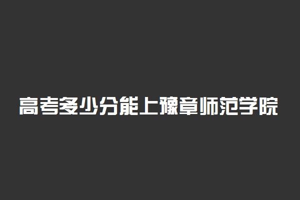 高考多少分能上豫章师范学院 2020录取分数线是多少