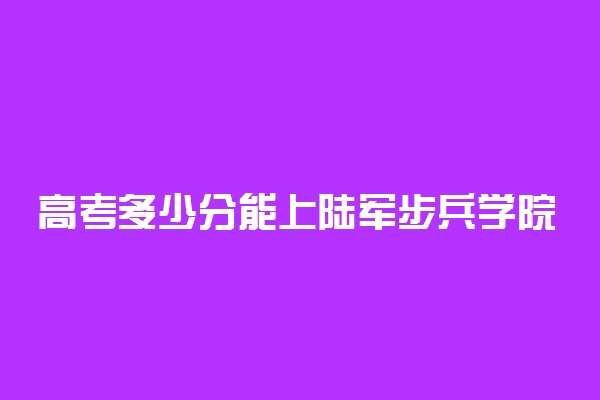 高考多少分能上陆军步兵学院 2020录取分数线是多少