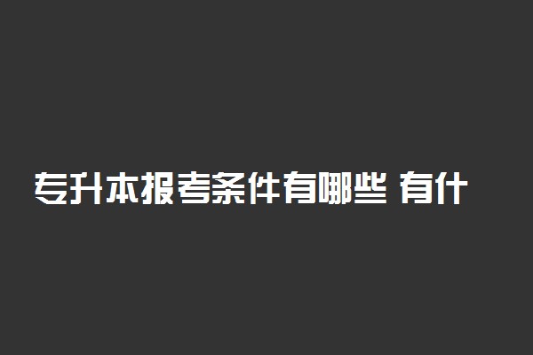 专升本报考条件有哪些 有什么要求