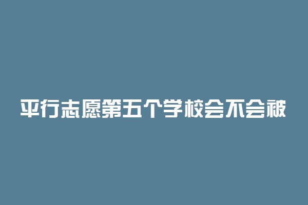 平行志愿第五个学校会不会被录取