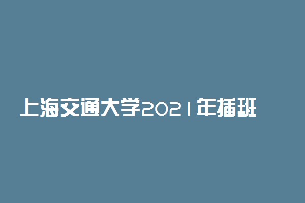 上海交通大学2021年插班生招生计划 招生专业有哪些