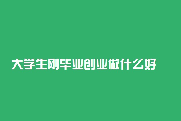 大学生刚毕业创业做什么好 创业做什么才会有出路