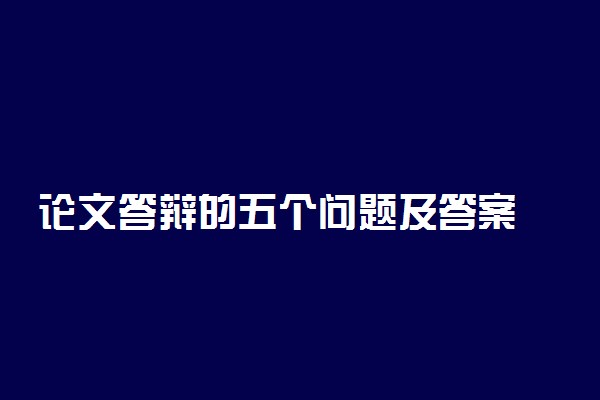 论文答辩的五个问题及答案  论文答辩流程是怎样的