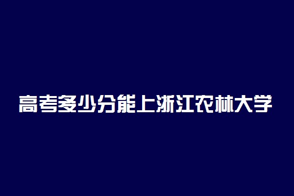 高考多少分能上浙江农林大学 2020录取分数线是多少