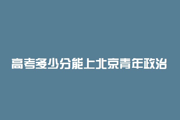 高考多少分能上北京青年政治学院 2020录取分数线是多少