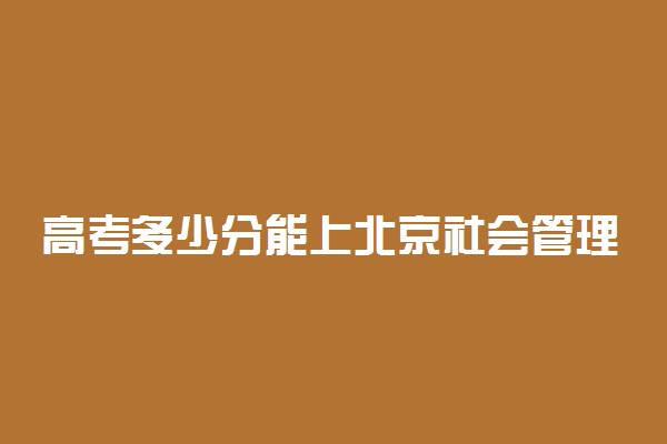 高考多少分能上北京社会管理职业学院 2020录取分数线是多少