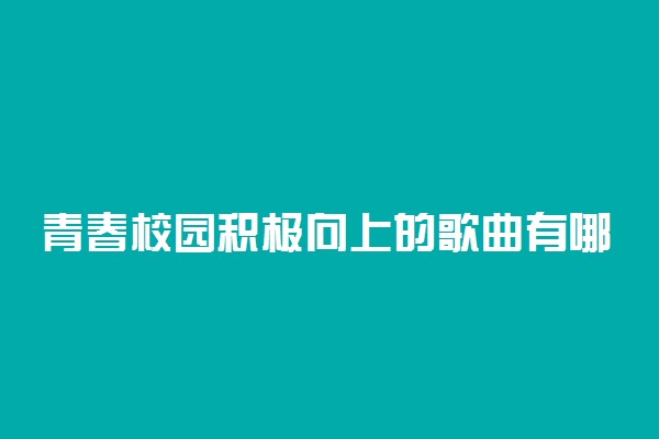 青春校园积极向上的歌曲有哪些 好听的青春励志歌曲