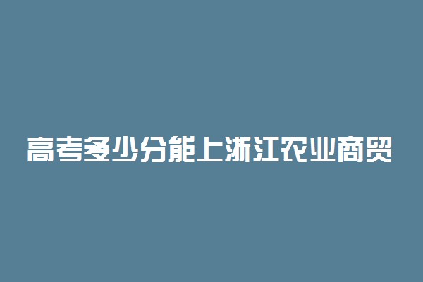 高考多少分能上浙江农业商贸职业学院 2020录取分数线是多少