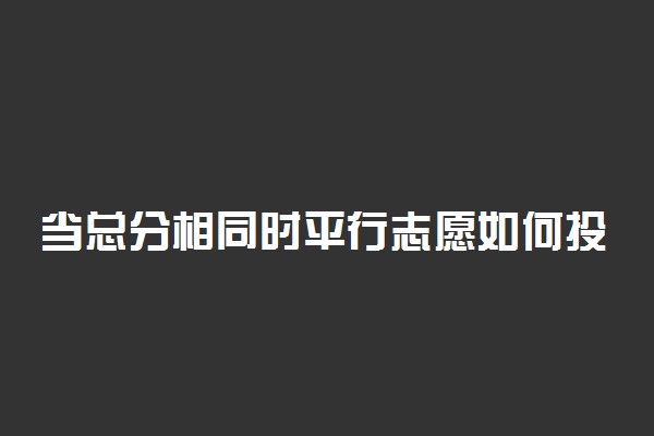 当总分相同时平行志愿如何投档？