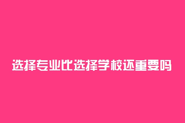 选择专业比选择学校还重要吗？