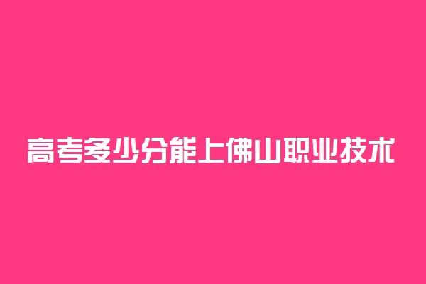 高考多少分能上佛山职业技术学院 2020录取分数线是多少