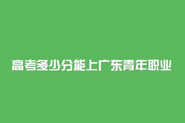 高考多少分能上广东青年职业学院 2020录取分数线是多少