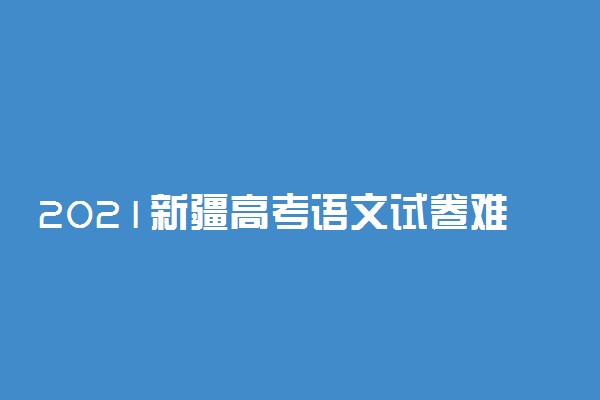 2021新疆高考语文试卷难不难