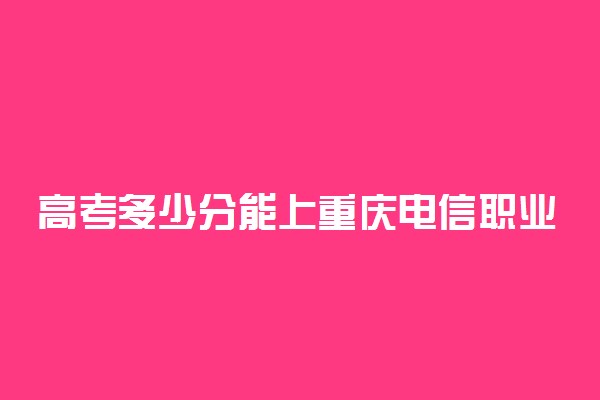 高考多少分能上重庆电信职业学院 2020录取分数线是多少
