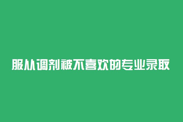 服从调剂被不喜欢的专业录取怎么办？