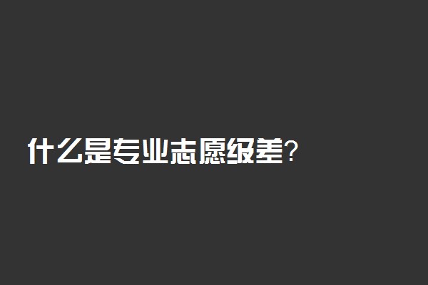 什么是专业志愿级差？