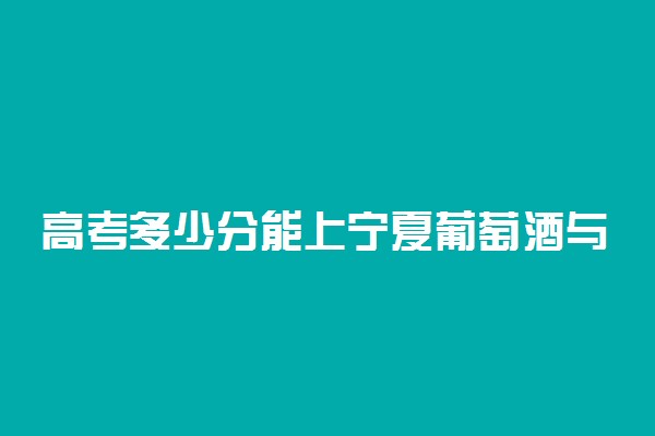 高考多少分能上宁夏葡萄酒与防沙治沙职业技术学院 2020录取分数线是多少