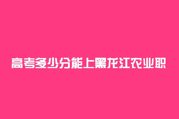高考多少分能上黑龙江农业职业技术学院 2020录取分数线是多少