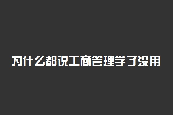 为什么都说工商管理学了没用 不好就业吗