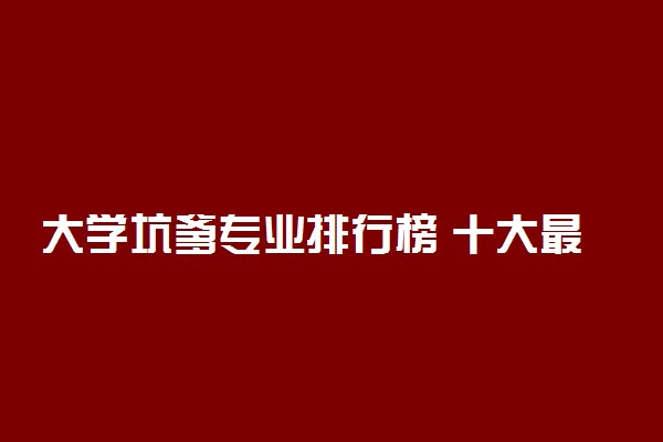 大学坑爹专业排行榜 十大最烂的大学专业