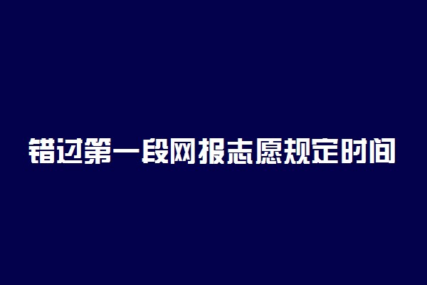 错过第一段网报志愿规定时间可否补填志愿?