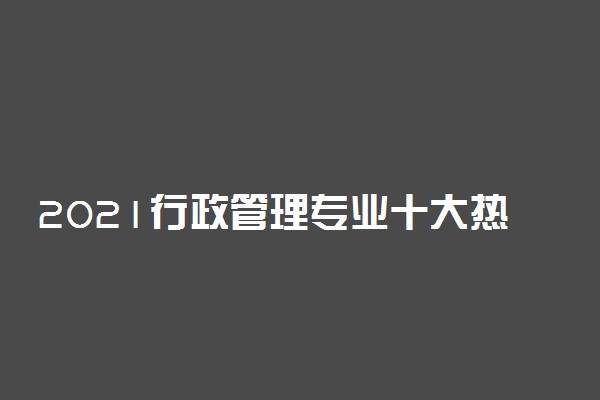 2021行政管理专业十大热门高校排行榜