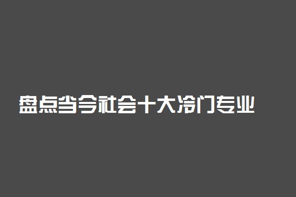 盘点当今社会十大冷门专业 填志愿的时候一定要想好