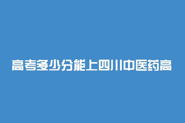 高考多少分能上四川中医药高等专科学校 2020录取分数线是多少