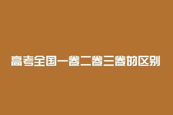 高考全国一卷二卷三卷的区别是什么