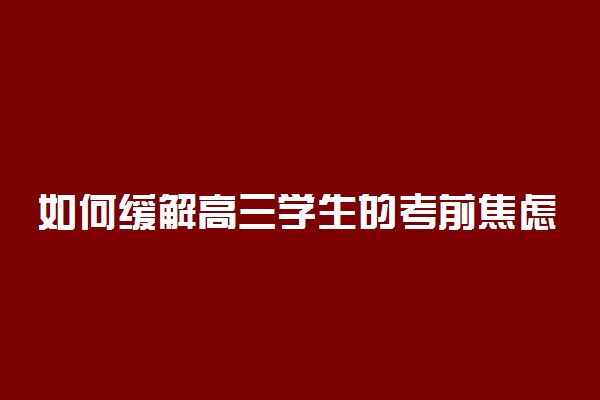 如何缓解高三学生的考前焦虑 调节焦虑的方法