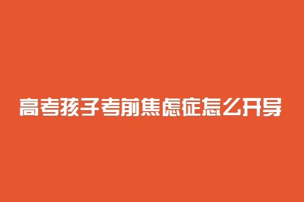 高考孩子考前焦虑症怎么开导 缓解焦虑的方法