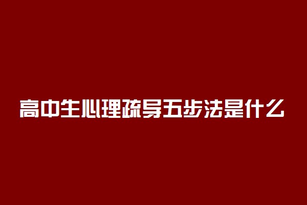 高中生心理疏导五步法是什么 心理压力大的表现