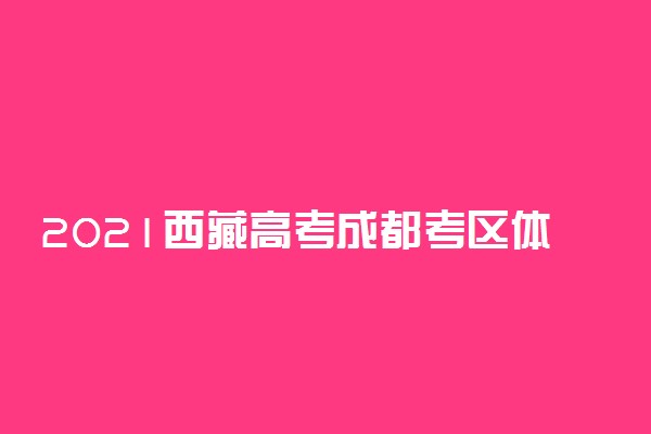 2021西藏高考成都考区体检时间 什么时候体检