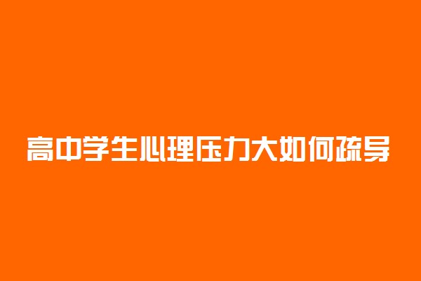 高中学生心理压力大如何疏导 高中减压方法