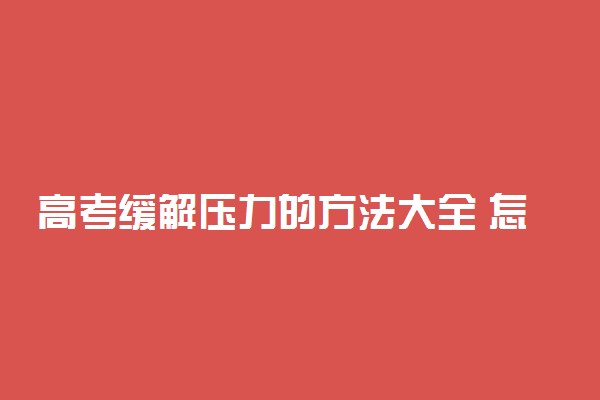 高考缓解压力的方法大全 怎么减轻压力