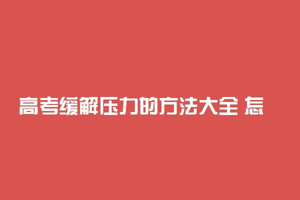 高考缓解压力的方法大全 怎么减轻压力