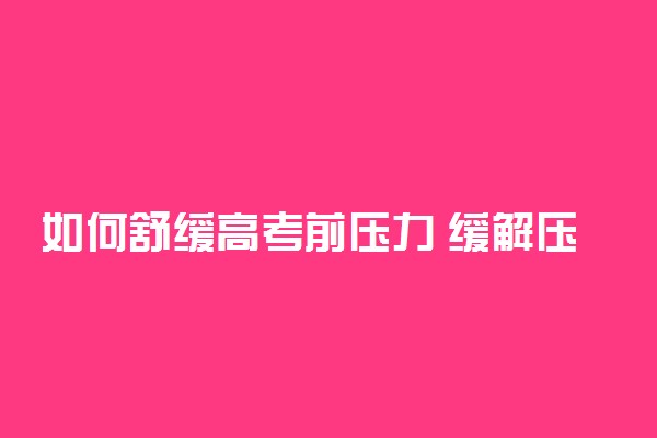 如何舒缓高考前压力 缓解压力的方法