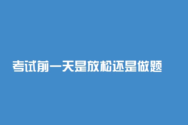 考试前一天是放松还是做题 应该放松还是紧张