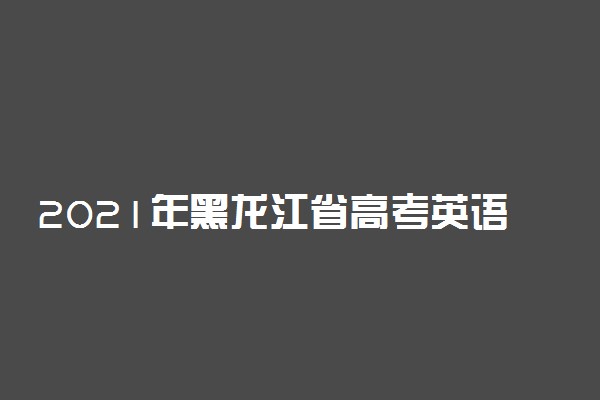 2021年黑龙江省高考英语模拟试卷及参考答案