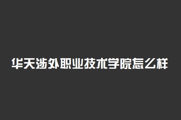 华天涉外职业技术学院怎么样 学校好不好