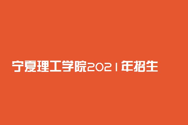 宁夏理工学院2021年招生章程 怎么录取